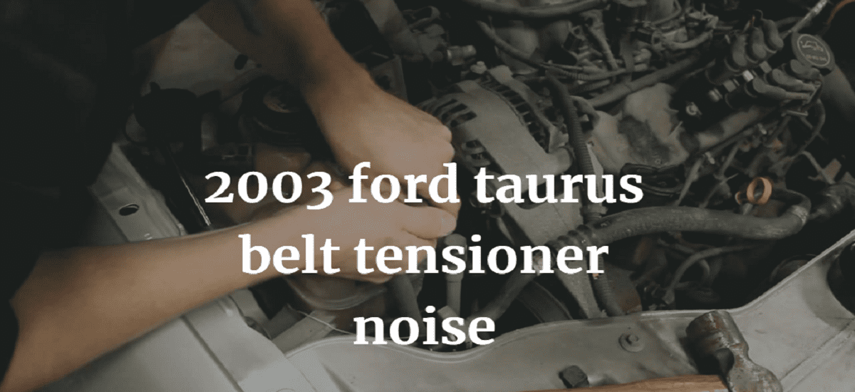 Why a 2003 Ford Taurus Belt Tensioner Keeps Making Noise Driving and
